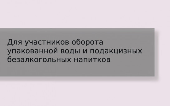 Вниманию участников оборота упакованной воды и подакцизных безалкогольных напитков!